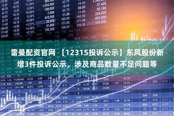 雷曼配资官网 【12315投诉公示】东风股份新增3件投诉公示，涉及商品数量不足问题等