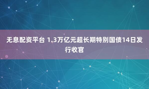 无息配资平台 1.3万亿元超长期特别国债14日发行收官