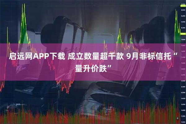 启远网APP下载 成立数量超千款 9月非标信托“量升价跌”