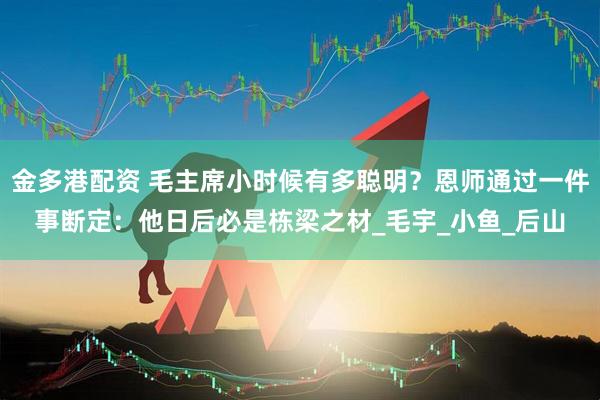 金多港配资 毛主席小时候有多聪明?恩师通过一件事断定:他日后必是栋梁之材_毛宇_小鱼_后山