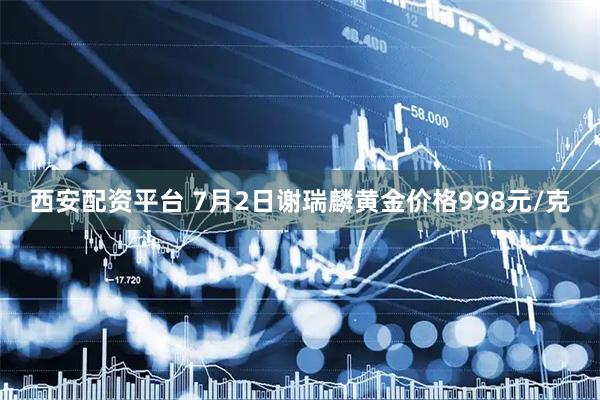 西安配资平台 7月2日谢瑞麟黄金价格998元/克