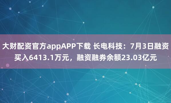大财配资官方appAPP下载 长电科技:7月3日融资买入6413.1万元,融资融券余额23.03亿元