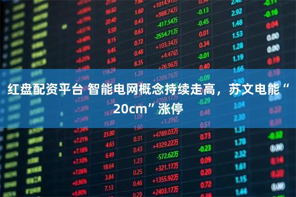 红盘配资平台 智能电网概念持续走高，苏文电能“20cm”涨停