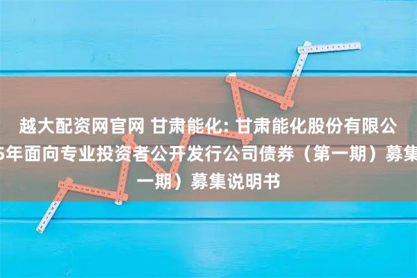 越大配资网官网 甘肃能化: 甘肃能化股份有限公司2025年面向专业投资者公开发行公司债券(第一期)募集说明书