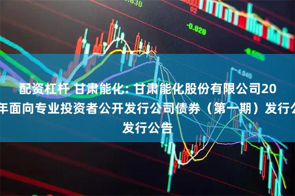 配资杠杆 甘肃能化: 甘肃能化股份有限公司2025年面向专业投资者公开发行公司债券（第一期）发行公告