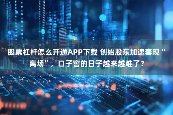 股票杠杆怎么开通APP下载 创始股东加速套现“离场”,口子窖的日子越来越难了?