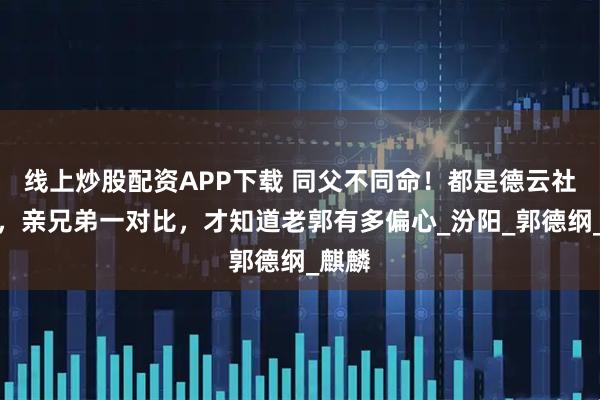 线上炒股配资APP下载 同父不同命！都是德云社少爷，亲兄弟一对比，才知道老郭有多偏心_汾阳_郭德纲_麒麟