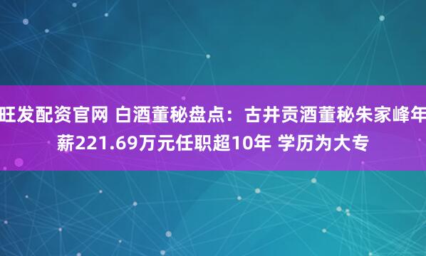 旺发配资官网 白酒董秘盘点：古井贡酒董秘朱家峰年薪221.69万元任职超10年 学历为大专