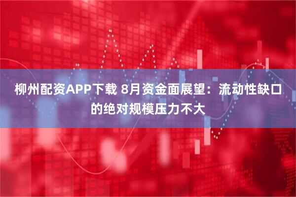 柳州配资APP下载 8月资金面展望：流动性缺口的绝对规模压力不大