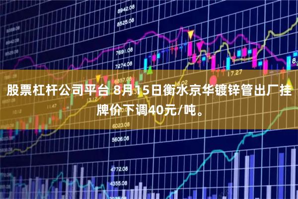 股票杠杆公司平台 8月15日衡水京华镀锌管出厂挂牌价下调40元/吨。