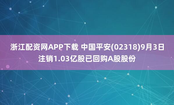 浙江配资网APP下载 中国平安(02318)9月3日注销1.03亿股已回购A股股份