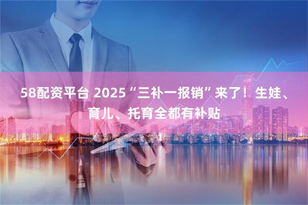 58配资平台 2025“三补一报销”来了!生娃、育儿、托育全都有补贴