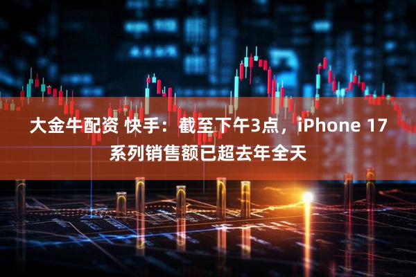 大金牛配资 快手：截至下午3点，iPhone 17系列销售额已超去年全天