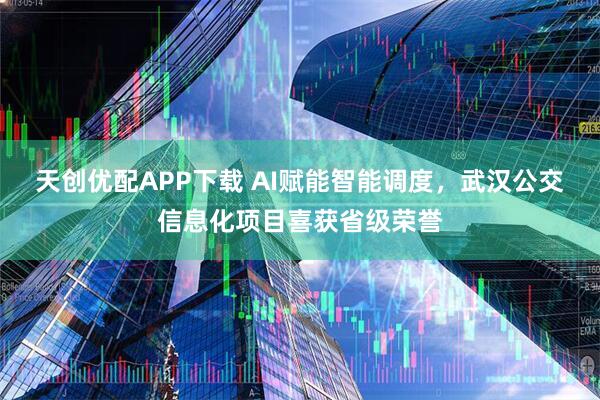 天创优配APP下载 AI赋能智能调度，武汉公交信息化项目喜获省级荣誉