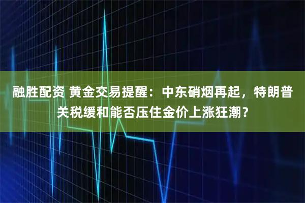 融胜配资 黄金交易提醒：中东硝烟再起，特朗普关税缓和能否压住金价上涨狂潮？