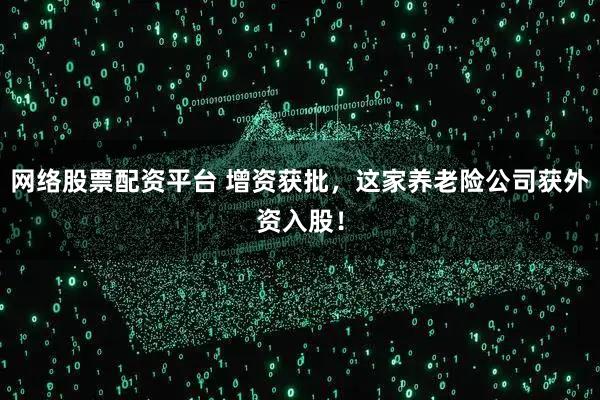 网络股票配资平台 增资获批,这家养老险公司获外资入股!
