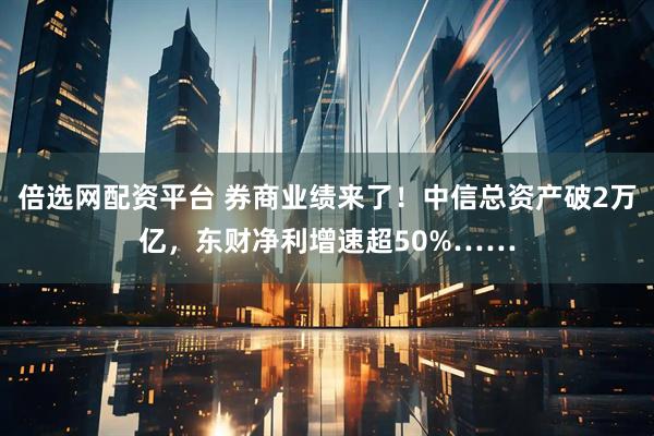 倍选网配资平台 券商业绩来了!中信总资产破2万亿,东财净利增速超50%……