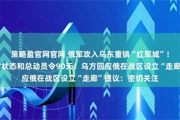 策略盈官网官网 俄军攻入乌东重镇“红军城”!乌克兰再延长战时状态和总动员令90天!乌方回应俄在战区设立“走廊”提议:密切关注