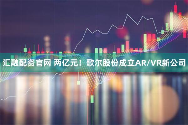 汇融配资官网 两亿元!歌尔股份成立AR/VR新公司