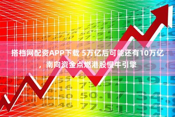 搭档网配资APP下载 5万亿后可能还有10万亿，南向资金点燃港股慢牛引擎