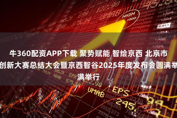 牛360配资APP下载 聚势赋能 智绘京西 北京市AI创新大赛总结大会暨京西智谷2025年度发布会圆满举行