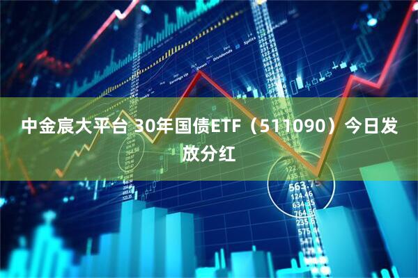 中金宸大平台 30年国债ETF（511090）今日发放分红