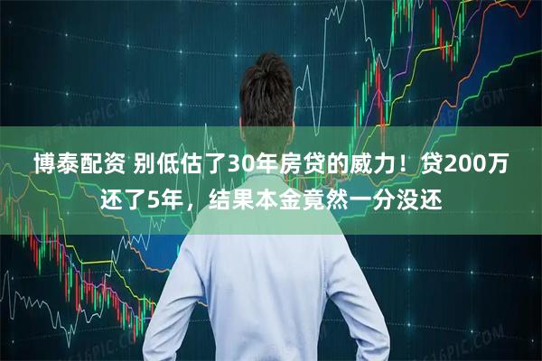 博泰配资 别低估了30年房贷的威力！贷200万还了5年，结果本金竟然一分没还