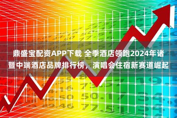鼎盛宝配资APP下载 全季酒店领跑2024年诸暨中端酒店品牌排行榜，演唱会住宿新赛道崛起