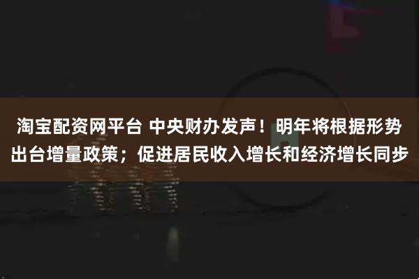 淘宝配资网平台 中央财办发声!明年将根据形势出台增量政策;促进居民收入增长和经济增长同步