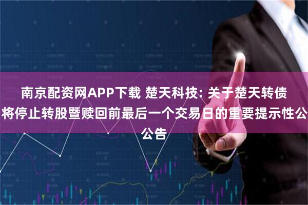 南京配资网APP下载 楚天科技: 关于楚天转债即将停止转股暨赎回前最后一个交易日的重要提示性公告