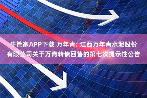 牛管家APP下载 万年青: 江西万年青水泥股份有限公司关于万青转债回售的第七次提示性公告