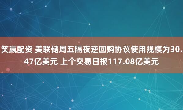笑赢配资 美联储周五隔夜逆回购协议使用规模为30.47亿美元 上个交易日报117.08亿美元