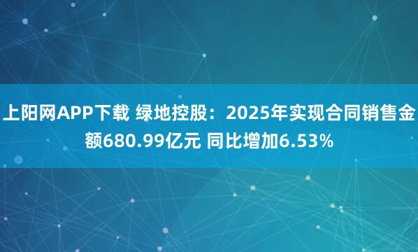 上阳网APP下载 绿地控股：2025年实现合同销售金额680.99亿元 同比增加6.53%