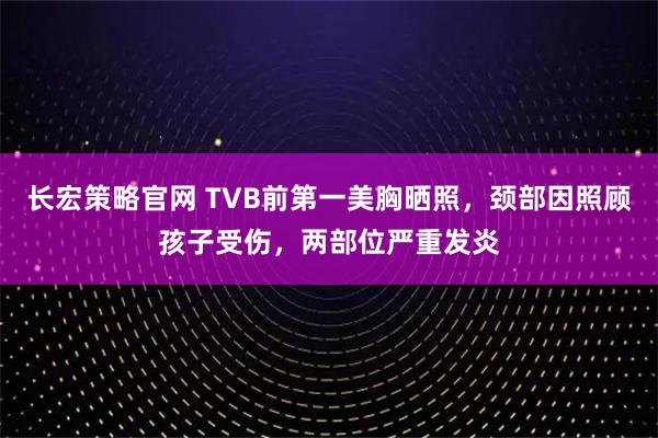 长宏策略官网 TVB前第一美胸晒照，颈部因照顾孩子受伤，两部位严重发炎