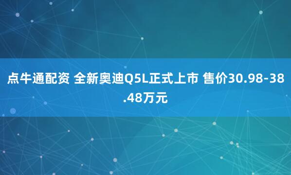 点牛通配资 全新奥迪Q5L正式上市 售价30.98-38.48万元