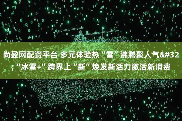 尚盈网配资平台 多元体验热“雪”沸腾聚人气 “冰雪+”跨界上“新”焕发新活力激活新消费