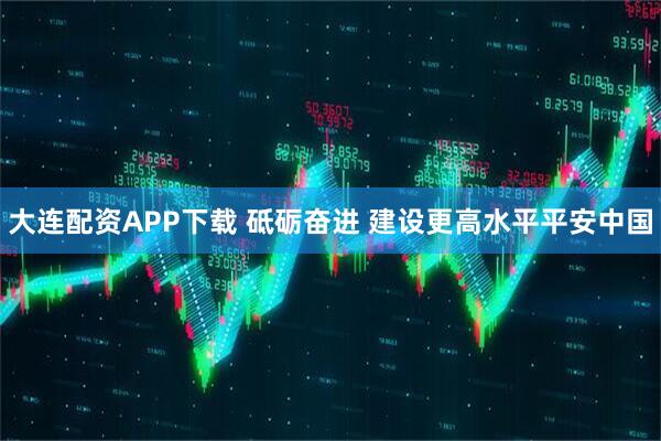 大连配资APP下载 砥砺奋进 建设更高水平平安中国