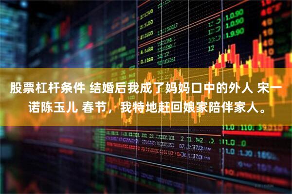 股票杠杆条件 结婚后我成了妈妈口中的外人 宋一诺陈玉儿 春节,我特地赶回娘家陪伴家人。