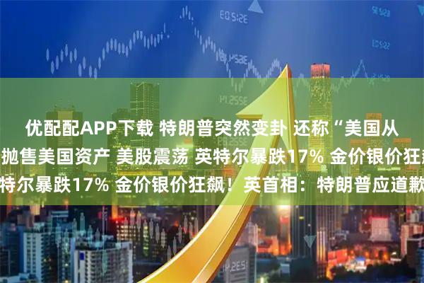 优配配APP下载 特朗普突然变卦 还称“美国从没需要过北约”！欧洲抛售美国资产 美股震荡 英特尔暴跌17% 金价银价狂飙！英首相：特朗普应道歉