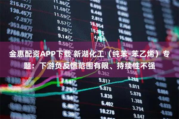 金惠配资APP下载 新湖化工(纯苯-苯乙烯)专题:下游负反馈范围有限、持续性不强