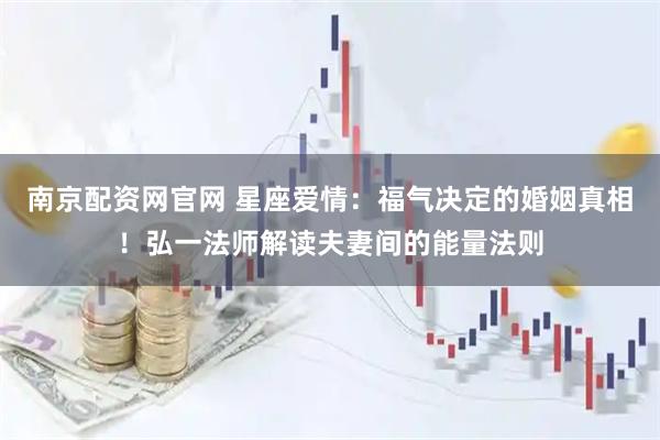 南京配资网官网 星座爱情：福气决定的婚姻真相！弘一法师解读夫妻间的能量法则