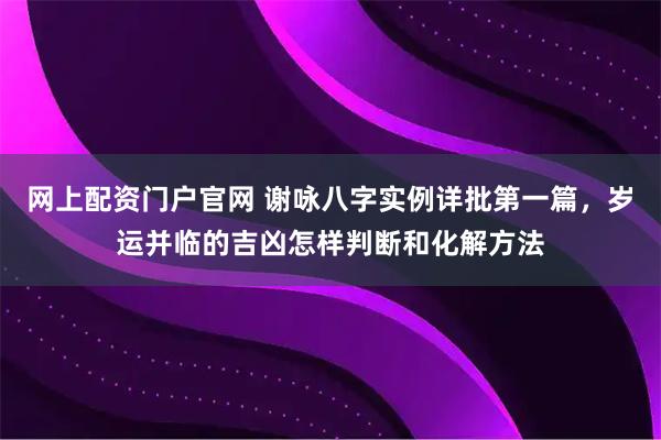 网上配资门户官网 谢咏八字实例详批第一篇，岁运并临的吉凶怎样判断和化解方法