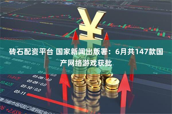 砖石配资平台 国家新闻出版署：6月共147款国产网络游戏获批