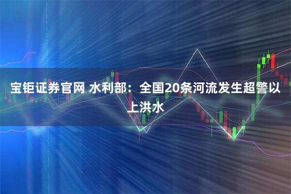 宝钜证券官网 水利部：全国20条河流发生超警以上洪水