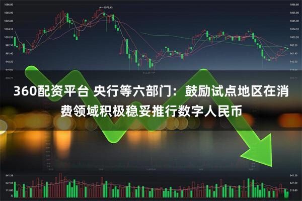 360配资平台 央行等六部门：鼓励试点地区在消费领域积极稳妥推行数字人民币