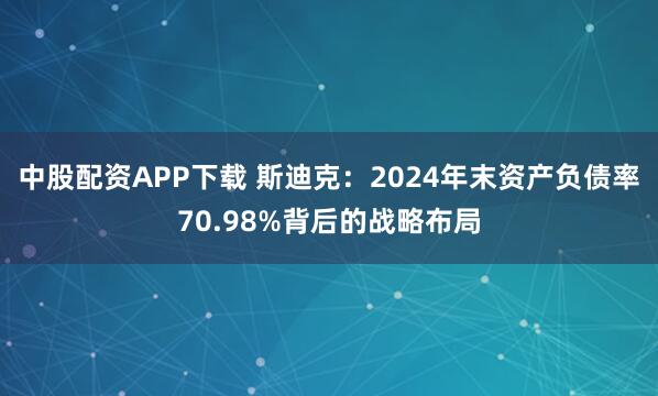 中股配资APP下载 斯迪克：2024年末资产负债率70.98%背后的战略布局
