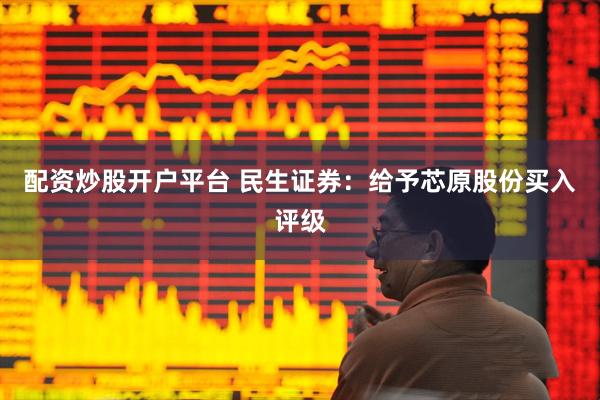 配资炒股开户平台 民生证券：给予芯原股份买入评级