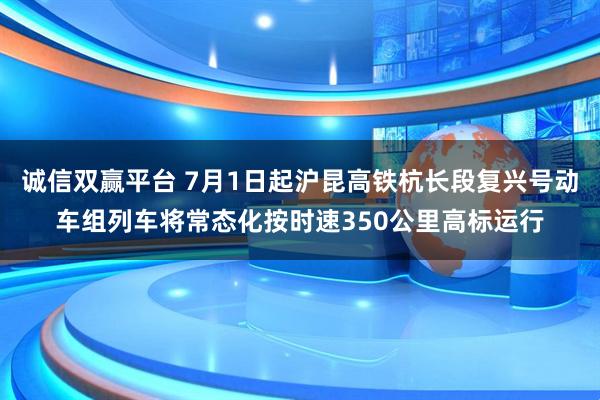 诚信双赢平台 7月1日起沪昆高铁杭长段复兴号动车组列车将常态化按时速350公里高标运行