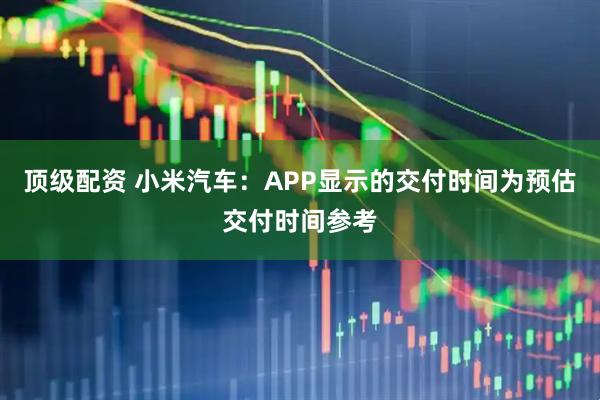 顶级配资 小米汽车：APP显示的交付时间为预估交付时间参考