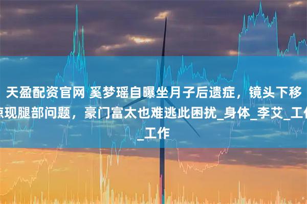 天盈配资官网 奚梦瑶自曝坐月子后遗症，镜头下移惊现腿部问题，豪门富太也难逃此困扰_身体_李艾_工作